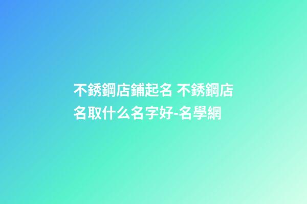 不銹鋼店鋪起名 不銹鋼店名取什么名字好-名學網